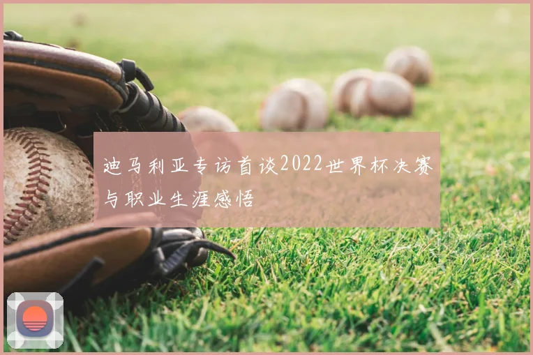 迪马利亚专访首谈2022世界杯决赛与职业生涯感悟