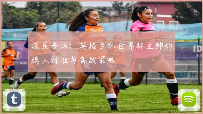深度专访：英格兰队世界杯主帅的选人标准与备战策略